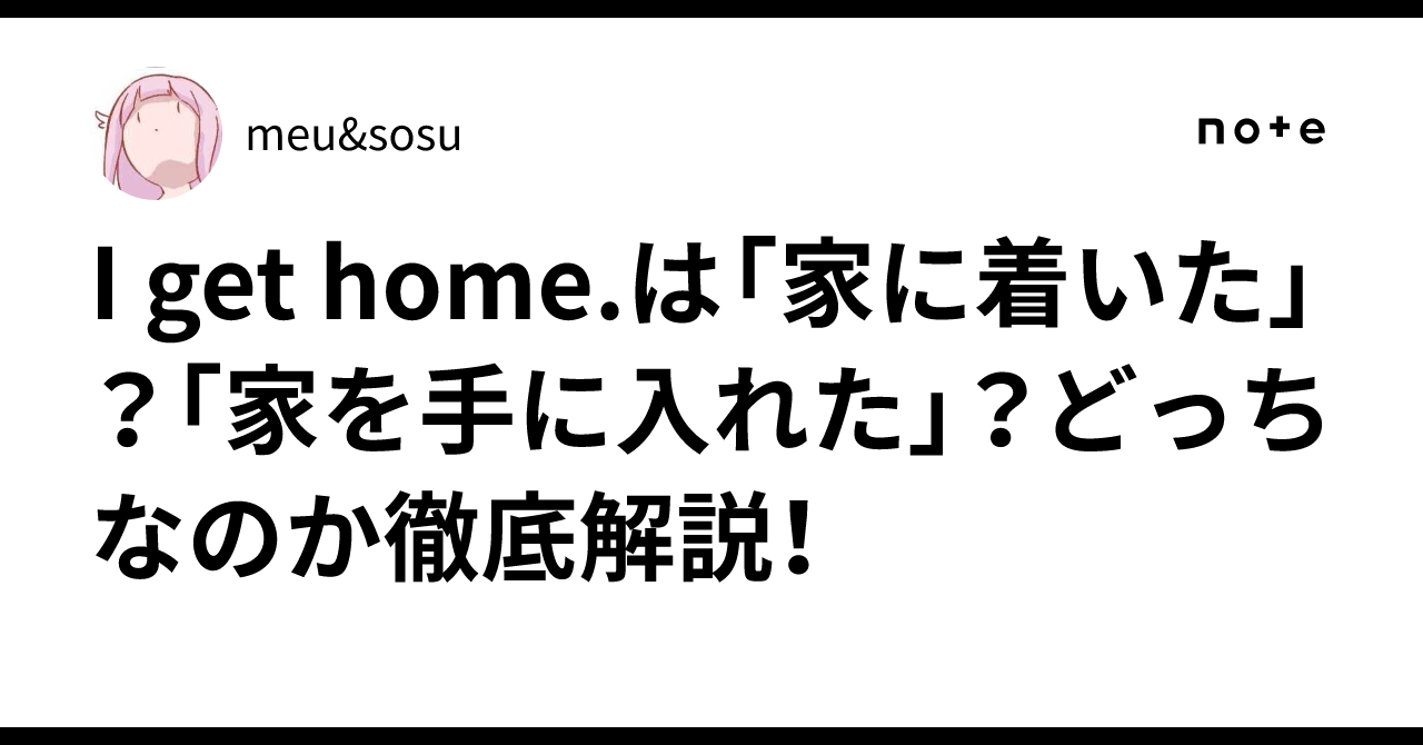 I Get Home.は「家に着いた」？「家を手に入れた」？どっちなのか徹底解説！｜meu&sosu