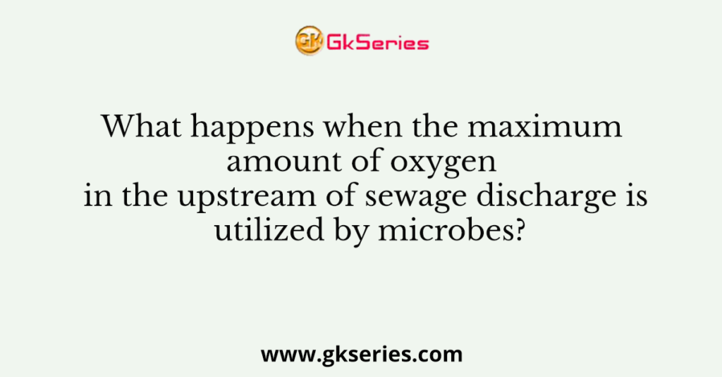 What Happens When The Maximum Amount Of Oxygen In The Upstream Of Sewage Discharge Is Utilized...